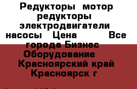 Редукторы, мотор-редукторы, электродвигатели, насосы › Цена ­ 123 - Все города Бизнес » Оборудование   . Красноярский край,Красноярск г.